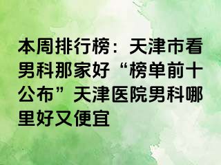 本周排行榜：天津市看男科那家好“榜单前十公布”天津医院男科哪里好又便宜