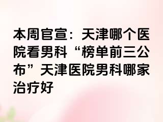 本周官宣：天津哪个医院看男科“榜单前三公布”天津医院男科哪家治疗好