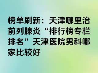 榜单刷新：天津哪里治前列腺炎“排行榜专栏排名”天津医院男科哪家比较好