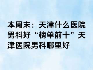 本周末：天津什么医院男科好“榜单前十”天津医院男科哪里好