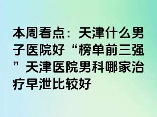 本周看点：天津什么男子医院好“榜单前三强”天津医院男科哪家治疗早泄比较好