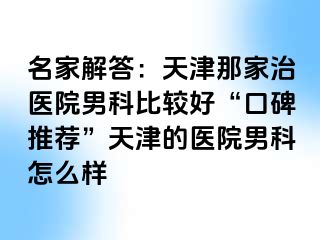 名家解答：天津那家治医院男科比较好“口碑推荐”天津的医院男科怎么样