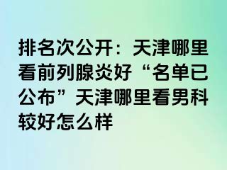 排名次公开：天津哪里看前列腺炎好“名单已公布”天津哪里看男科较好怎么样