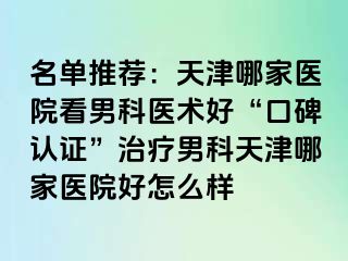 名单推荐：天津哪家医院看男科医术好“口碑认证”治疗男科天津哪家医院好怎么样