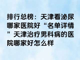 排行总榜：天津看泌尿哪家医院好“名单详情”天津治疗男科病的医院哪家好怎么样