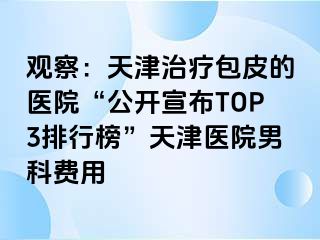 观察：天津治疗包皮的医院“公开宣布TOP3排行榜”天津医院男科费用