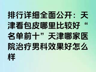 排行详细全面公开：天津看包皮哪里比较好“名单前十”天津哪家医院治疗男科效果好怎么样