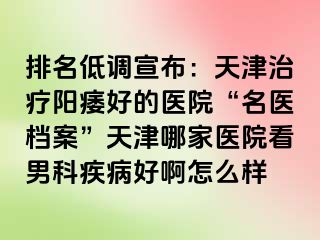 排名低调宣布：天津治疗阳痿好的医院“名医档案”天津哪家医院看男科疾病好啊怎么样