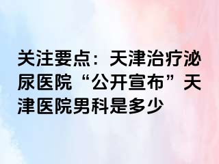 关注要点：天津治疗泌尿医院“公开宣布”天津医院男科是多少