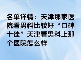 名单详情：天津那家医院看男科比较好“口碑十佳”天津看男科上那个医院怎么样