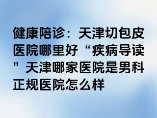 健康陪诊：天津切包皮医院哪里好“疾病导读”天津哪家医院是男科正规医院怎么样