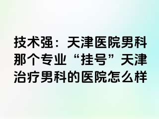 技术强：天津医院男科那个专业“挂号”天津治疗男科的医院怎么样