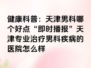 健康科普：天津男科哪个好点“即时播报”天津专业治疗男科疾病的医院怎么样