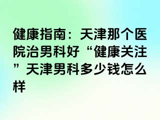 健康指南：天津那个医院治男科好“健康关注”天津男科多少钱怎么样