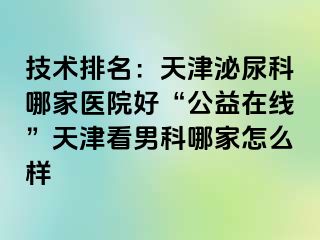 技术排名：天津泌尿科哪家医院好“公益在线”天津看男科哪家怎么样