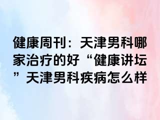 健康周刊：天津男科哪家治疗的好“健康讲坛”天津男科疾病怎么样