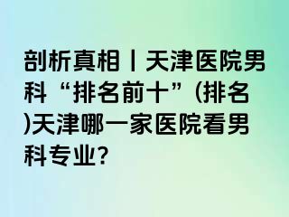 剖析真相丨天津医院男科“排名前十”(排名)天津哪一家医院看男科专业?