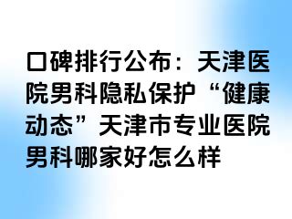 口碑排行公布：天津医院男科隐私保护“健康动态”天津市专业医院男科哪家好怎么样