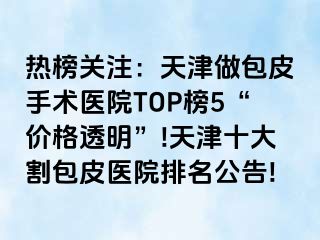 热榜关注：天津做包皮手术医院TOP榜5“价格透明”!天津十大割包皮医院排名公告!