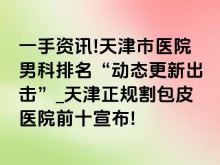 一手资讯!天津市医院男科排名“动态更新出击”_天津正规割包皮医院前十宣布!