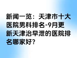 新闻一览：天津市十大医院男科排名-9月更新天津治早泄的医院排名哪家好?