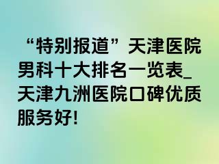 “特别报道”天津医院男科十大排名一览表_天津九洲医院口碑优质服务好!