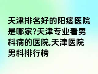 天津排名好的阳痿医院是哪家?天津专业看男科病的医院,天津医院男科排行榜