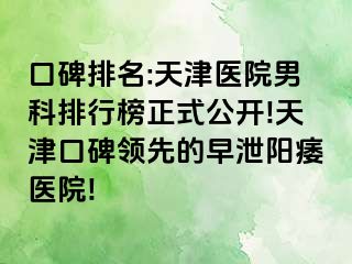 口碑排名:天津医院男科排行榜正式公开!天津口碑领先的早泄阳痿医院!