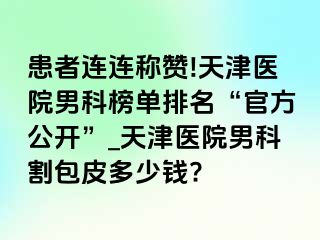 患者连连称赞!天津医院男科榜单排名“官方公开”_天津医院男科割包皮多少钱?