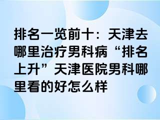 排名一览前十：天津去哪里治疗男科病“排名上升”天津医院男科哪里看的好怎么样