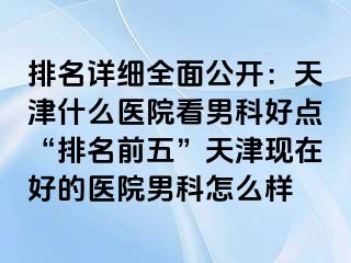 排名详细全面公开：天津什么医院看男科好点“排名前五”天津现在好的医院男科怎么样