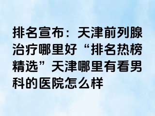 排名宣布：天津前列腺治疗哪里好“排名热榜精选”天津哪里有看男科的医院怎么样