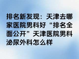 排名新发现：天津去哪家医院男科好“排名全面公开”天津医院男科泌尿外科怎么样