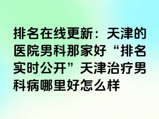 排名在线更新：天津的医院男科那家好“排名实时公开”天津治疗男科病哪里好怎么样