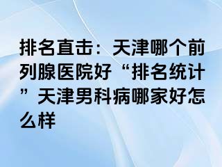 排名直击：天津哪个前列腺医院好“排名统计”天津男科病哪家好怎么样