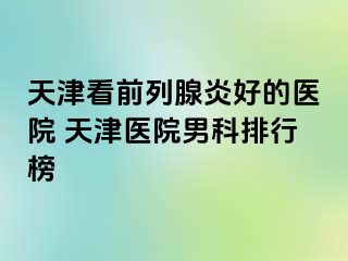 天津看前列腺炎好的医院 天津医院男科排行榜