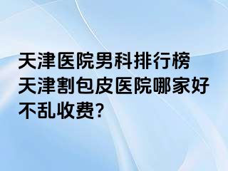 天津医院男科排行榜 天津割包皮医院哪家好不乱收费?