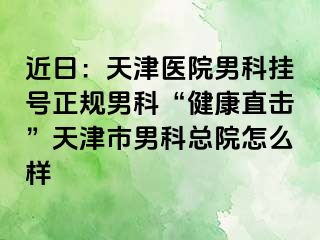 近日：天津医院男科挂号正规男科“健康直击”天津市男科总院怎么样