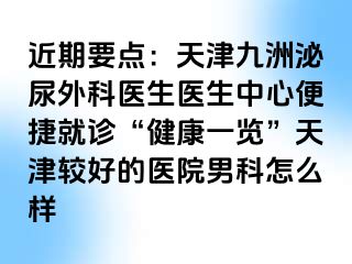 近期要点：天津九洲泌尿外科医生医生中心便捷就诊“健康一览”天津较好的医院男科怎么样