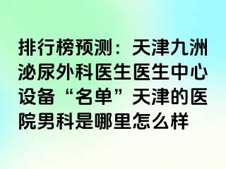 排行榜预测：天津九洲泌尿外科医生医生中心设备“名单”天津的医院男科是哪里怎么样