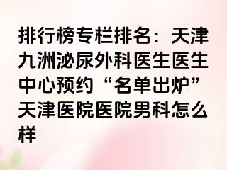 排行榜专栏排名：天津九洲泌尿外科医生医生中心预约“名单出炉”天津医院医院男科怎么样