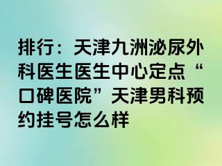 排行：天津九洲泌尿外科医生医生中心定点“口碑医院”天津男科预约挂号怎么样