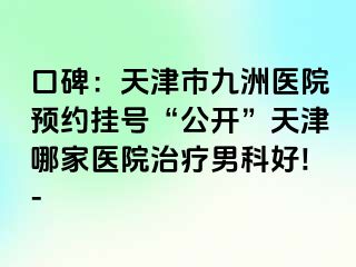 口碑：天津市九洲医院预约挂号“公开”天津哪家医院治疗男科好!-