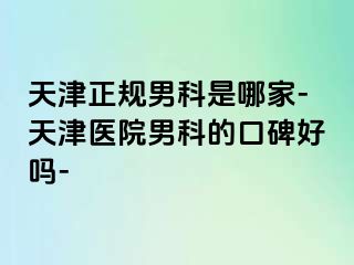 天津正规男科是哪家-天津医院男科的口碑好吗-