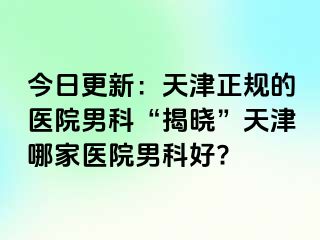 今日更新：天津正规的医院男科“揭晓”天津哪家医院男科好?