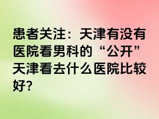 患者关注：天津有没有医院看男科的“公开”天津看去什么医院比较好?