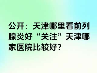 公开：天津哪里看前列腺炎好“关注”天津哪家医院比较好?