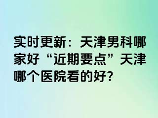 实时更新：天津男科哪家好“近期要点”天津哪个医院看的好?