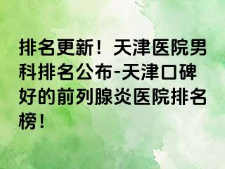 排名更新！天津医院男科排名公布-天津口碑好的前列腺炎医院排名榜！