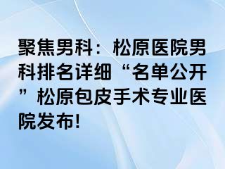 聚焦男科：松原医院男科排名详细“名单公开”松原包皮手术专业医院发布!